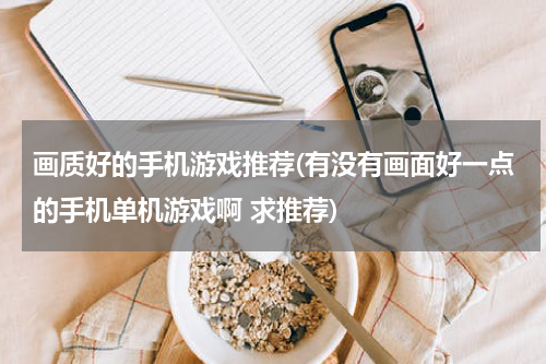 画质好的手机游戏推荐(有没有画面好一点的手机单机游戏啊 求推荐)