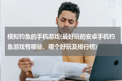 模拟钓鱼的手机游戏(最好玩的安卓手机钓鱼游戏有哪些，哪个好玩及排行榜)