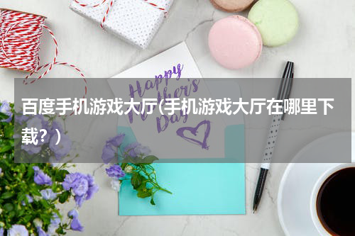 百度手机游戏大厅(手机游戏大厅在哪里下载？)