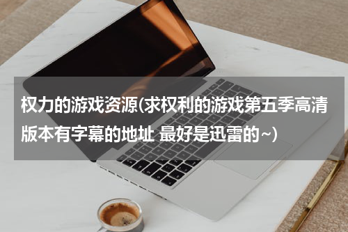 权力的游戏资源(求权利的游戏第五季高清版本有字幕的地址 最好是迅雷的~)