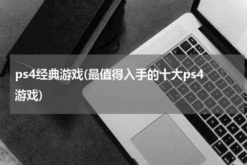 ps4经典游戏(最值得入手的十大ps4游戏)