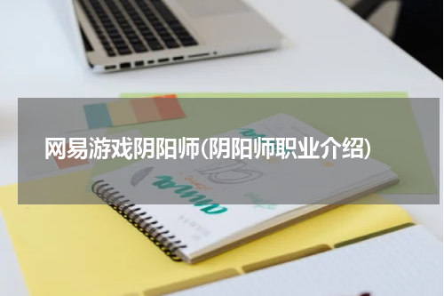 网易游戏阴阳师(阴阳师职业介绍)