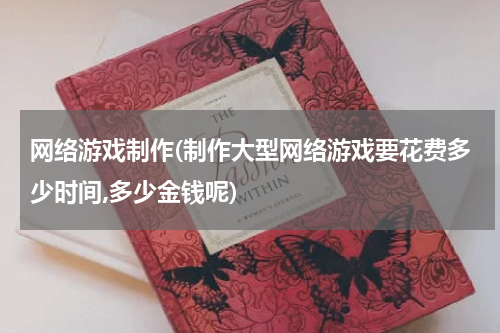 网络游戏制作(制作大型网络游戏要花费多少时间,多少金钱呢)