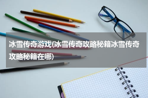 冰雪传奇游戏(冰雪传奇攻略秘籍冰雪传奇攻略秘籍在哪)