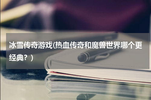 冰雪传奇游戏(热血传奇和魔兽世界哪个更经典？)