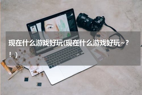 现在什么游戏好玩(现在什么游戏好玩~？！)