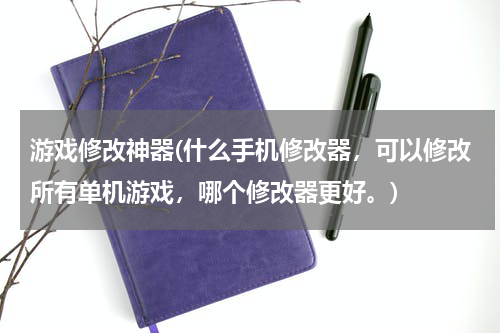 游戏修改神器(什么手机修改器，可以修改所有单机游戏，哪个修改器更好。)