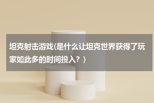 坦克射击游戏(是什么让坦克世界获得了玩家如此多的时间投入？)