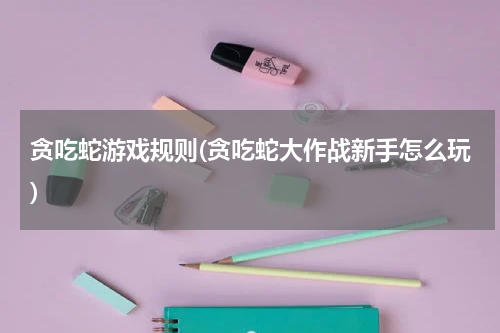 贪吃蛇游戏规则(贪吃蛇大作战新手怎么玩)