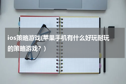 ios策略游戏(苹果手机有什么好玩耐玩的策略游戏？)
