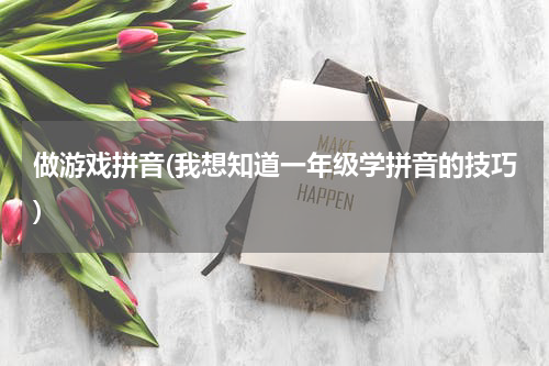 做游戏拼音(我想知道一年级学拼音的技巧)