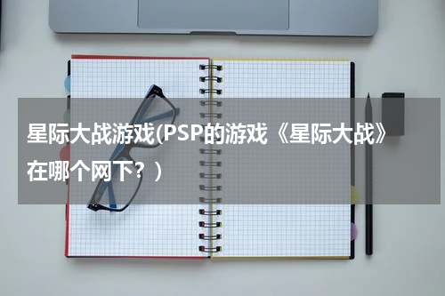 星际大战游戏(PSP的游戏《星际大战》在哪个网下？)