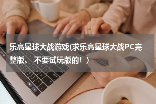 乐高星球大战游戏(求乐高星球大战PC完整版。 不要试玩版的！)