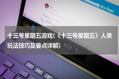 十三号星期五游戏(《十三号星期五》人类玩法技巧及要点详解)