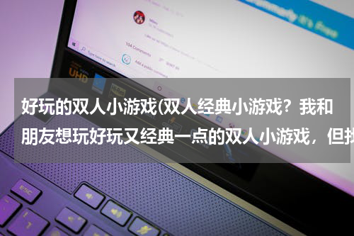 好玩的双人小游戏(双人经典小游戏？我和朋友想玩好玩又经典一点的双人小游戏，但找了很久都没找到。)