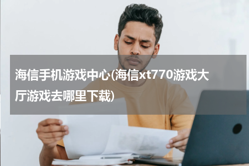 海信手机游戏中心(海信xt770游戏大厅游戏去哪里下载)