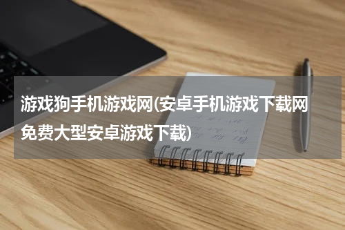 游戏狗手机游戏网(安卓手机游戏下载网 免费大型安卓游戏下载)