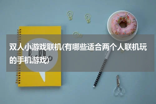 双人小游戏联机(有哪些适合两个人联机玩的手机游戏)