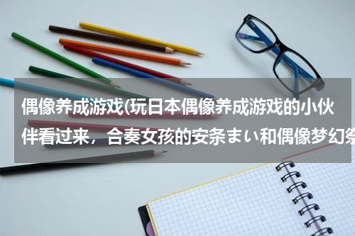 偶像养成游戏(玩日本偶像养成游戏的小伙伴看过来，合奏女孩的安条まい和偶像梦幻祭的衣更真绪简直就是双胞胎！！)