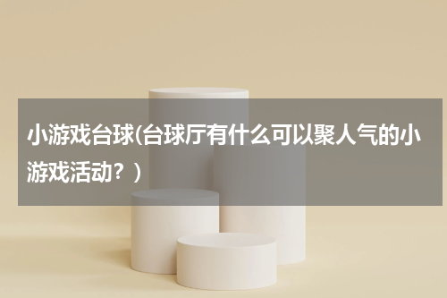 小游戏台球(台球厅有什么可以聚人气的小游戏活动？)