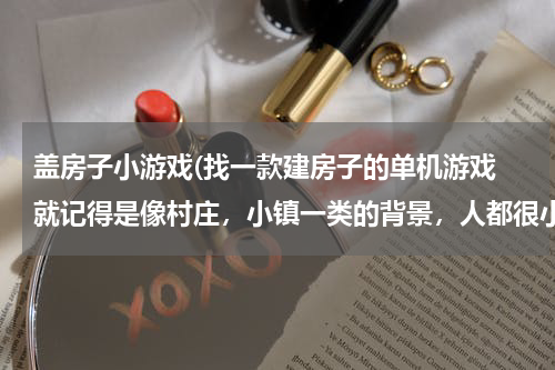 盖房子小游戏(找一款建房子的单机游戏 就记得是像村庄，小镇一类的背景，人都很小，可以建房子，仓库，医院等，还可以)