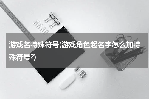 游戏名特殊符号(游戏角色起名字怎么加特殊符号?)