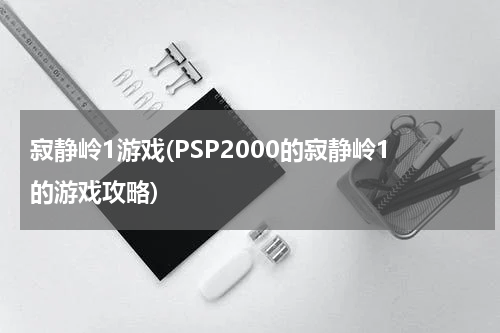 寂静岭1游戏(PSP2000的寂静岭1的游戏攻略)