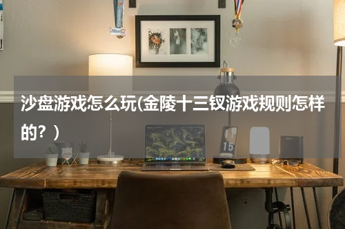 沙盘游戏怎么玩(金陵十三钗游戏规则怎样的？)