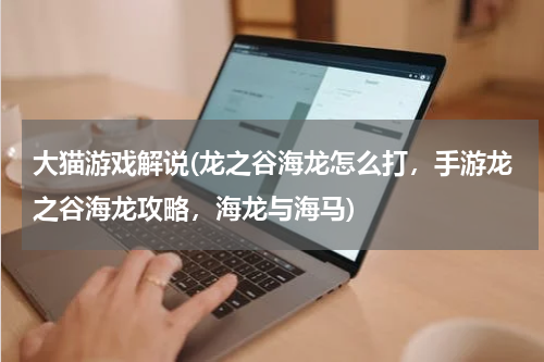 大猫游戏解说(龙之谷海龙怎么打，手游龙之谷海龙攻略，海龙与海马)