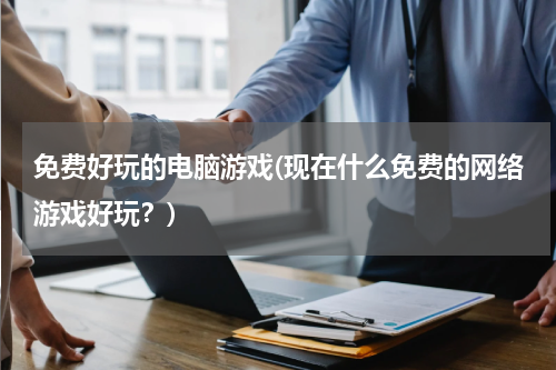免费好玩的电脑游戏(现在什么免费的网络游戏好玩？)