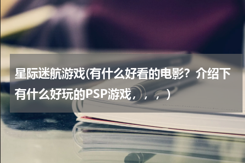 星际迷航游戏(有什么好看的电影？介绍下有什么好玩的PSP游戏，，，)