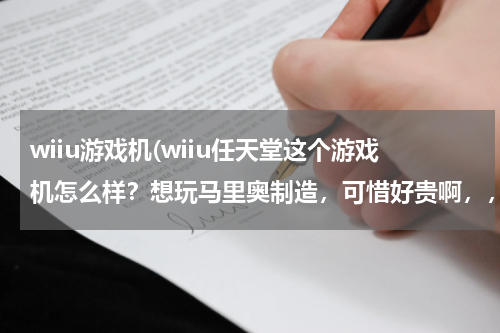 wiiu游戏机(wiiu任天堂这个游戏机怎么样？想玩马里奥制造，可惜好贵啊，，3000多，，值得买吗！？(⊙o⊙))