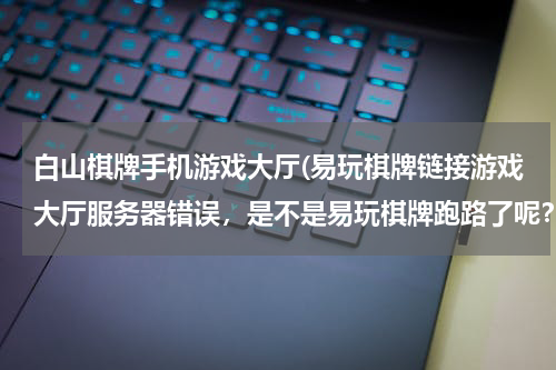 白山棋牌手机游戏大厅(易玩棋牌链接游戏大厅服务器错误，是不是易玩棋牌跑路了呢？)