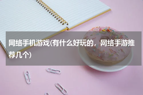 网络手机游戏(有什么好玩的，网络手游推荐几个)