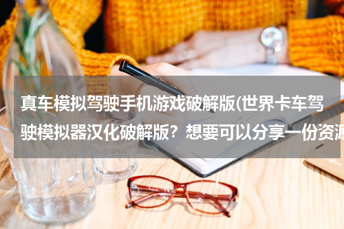 真车模拟驾驶手机游戏破解版(世界卡车驾驶模拟器汉化破解版？想要可以分享一份资源给我吗)