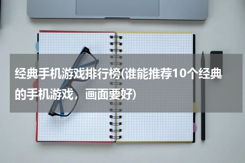 经典手机游戏排行榜(谁能推荐10个经典的手机游戏，画面要好)