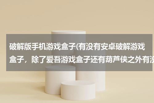破解版手机游戏盒子(有没有安卓破解游戏盒子，除了爱吾游戏盒子还有葫芦侠之外有没有比这俩个好一些的？)