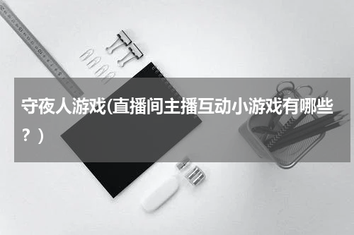 守夜人游戏(直播间主播互动小游戏有哪些？)