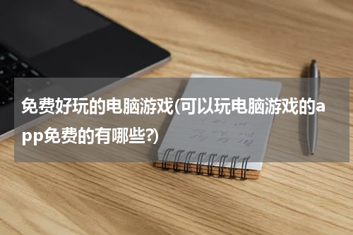 免费好玩的电脑游戏(可以玩电脑游戏的app免费的有哪些?)