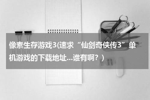 像素生存游戏3(速求“仙剑奇侠传3”单机游戏的下载地址...谁有啊？)
