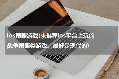 ios策略游戏(求推荐ios平台上玩的战争策略类游戏。最好是现代的)
