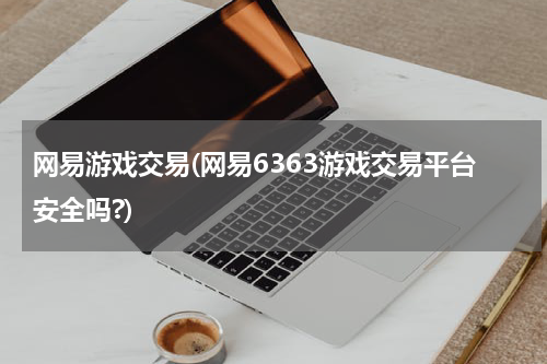 网易游戏交易(网易6363游戏交易平台安全吗?)
