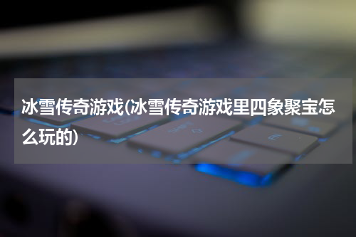 冰雪传奇游戏(冰雪传奇游戏里四象聚宝怎么玩的)