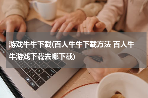 游戏牛牛下载(百人牛牛下载方法 百人牛牛游戏下载去哪下载)