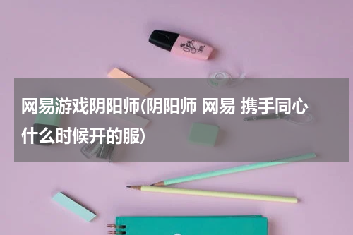 网易游戏阴阳师(阴阳师 网易 携手同心什么时候开的服)