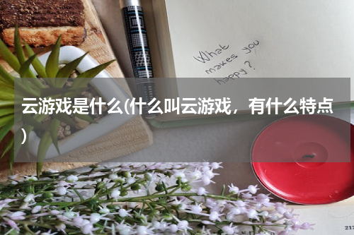 云游戏是什么(什么叫云游戏，有什么特点)