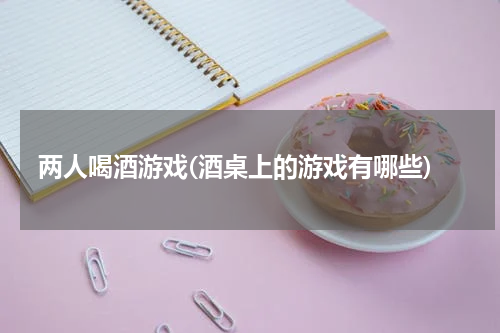 两人喝酒游戏(酒桌上的游戏有哪些)
