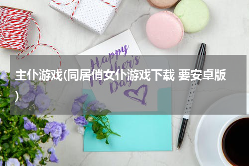 主仆游戏(同居俏女仆游戏下载 要安卓版)