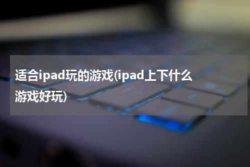 适合ipad玩的游戏(ipad上下什么游戏好玩)