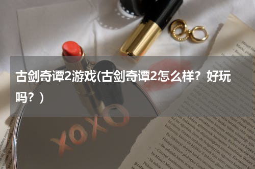 古剑奇谭2游戏(古剑奇谭2怎么样？好玩吗？)